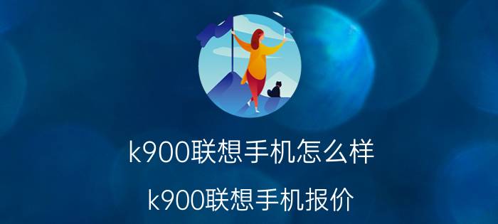 k900联想手机怎么样 k900联想手机报价